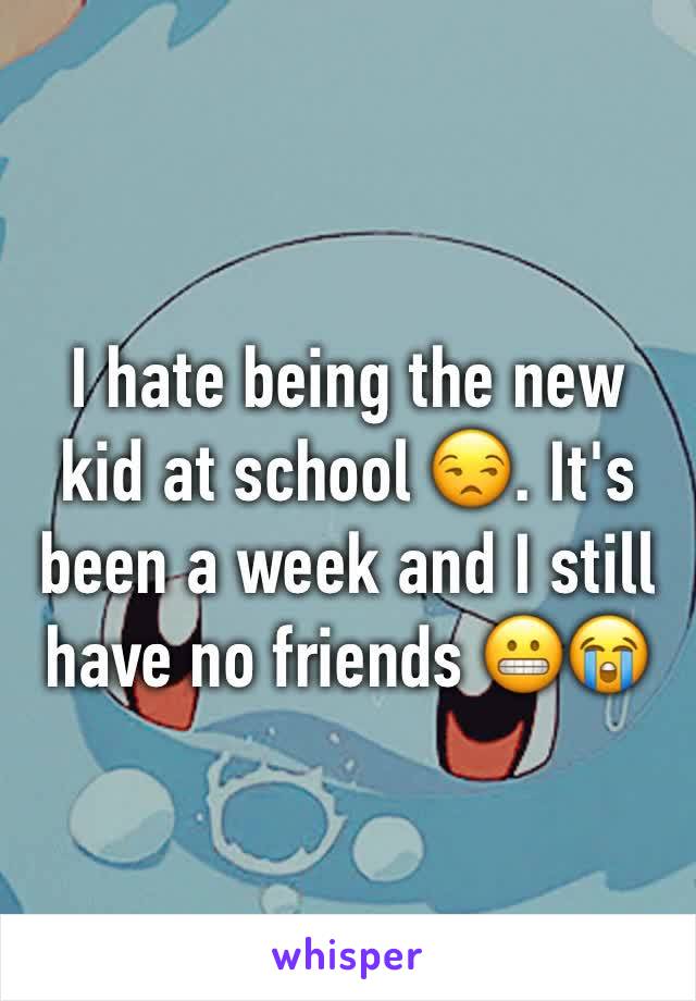 I hate being the new kid at school 😒. It's been a week and I still have no friends 😬😭