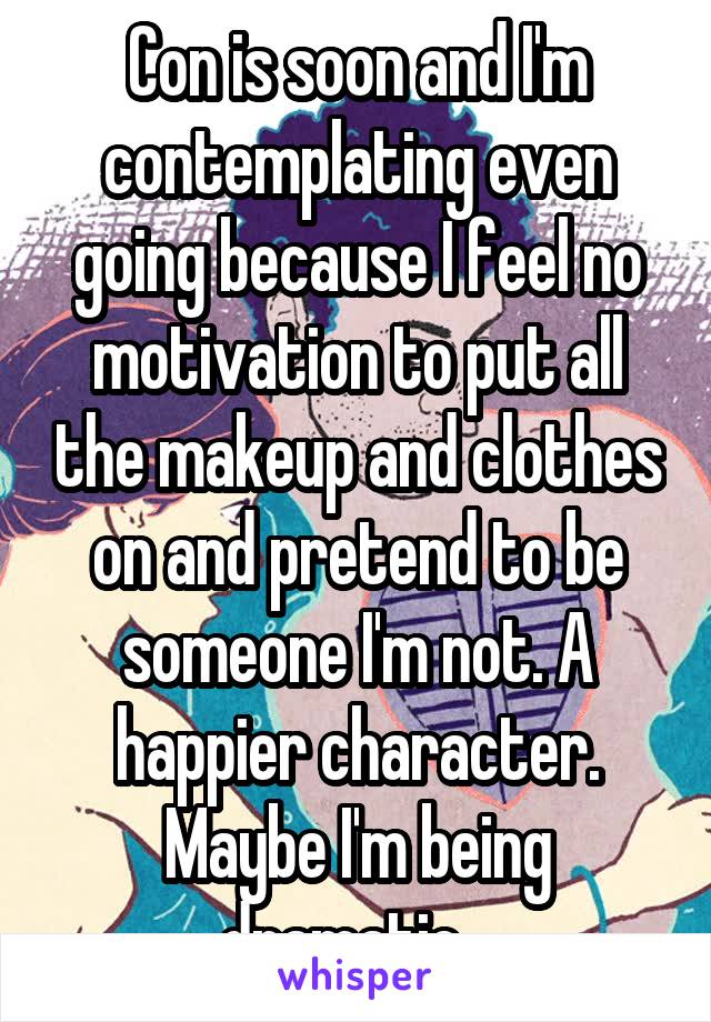 Con is soon and I'm contemplating even going because I feel no motivation to put all the makeup and clothes on and pretend to be someone I'm not. A happier character.
Maybe I'm being dramatic...