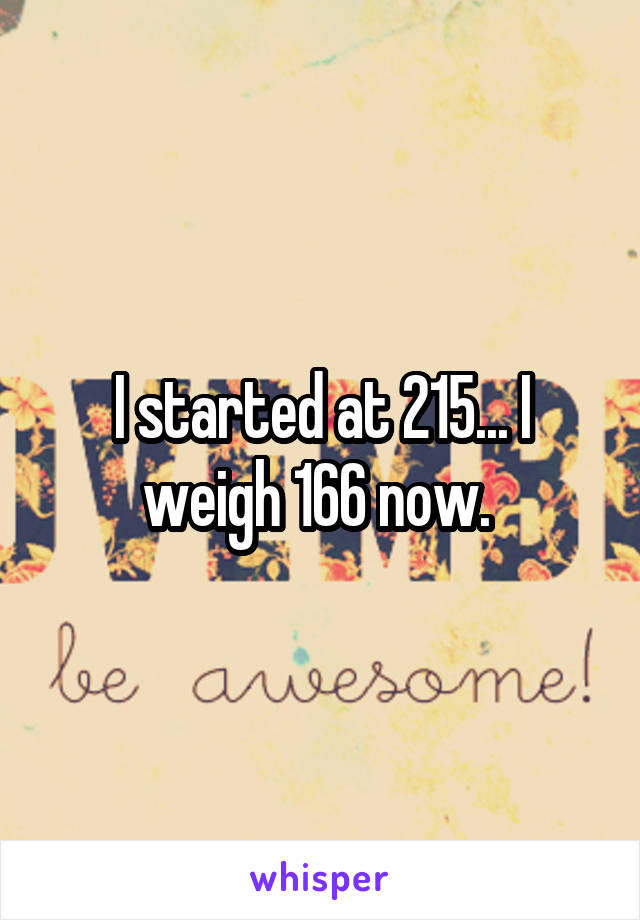 I started at 215... I weigh 166 now. 