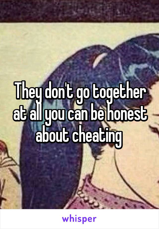 They don't go together at all you can be honest about cheating 