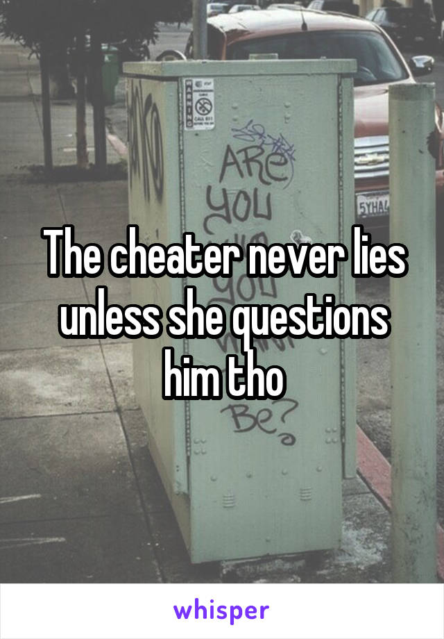 The cheater never lies unless she questions him tho