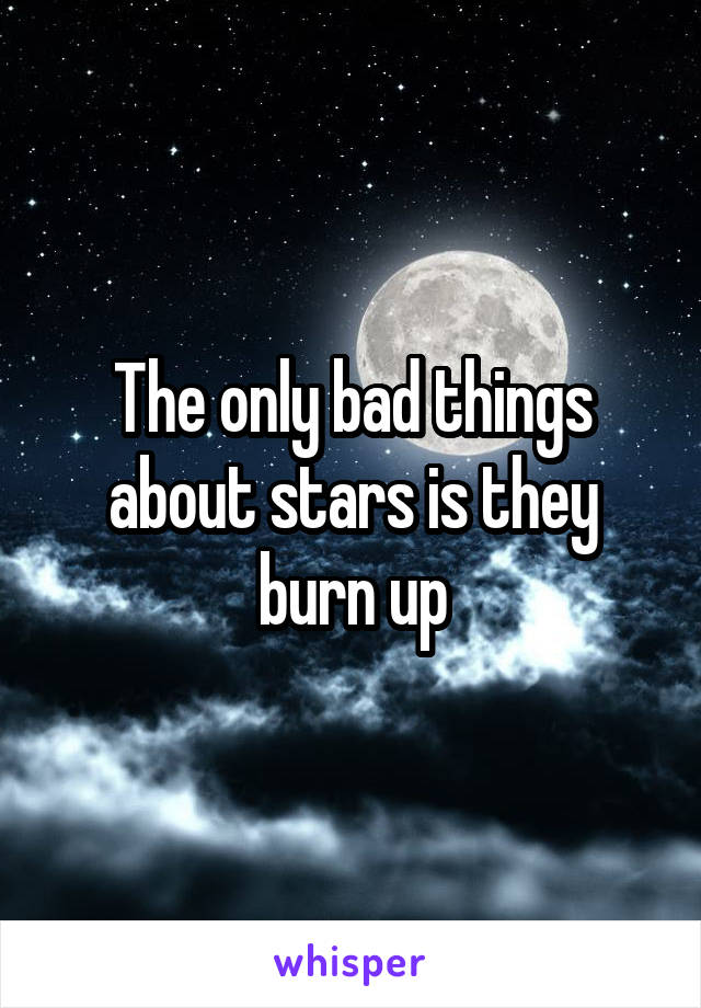 The only bad things about stars is they burn up