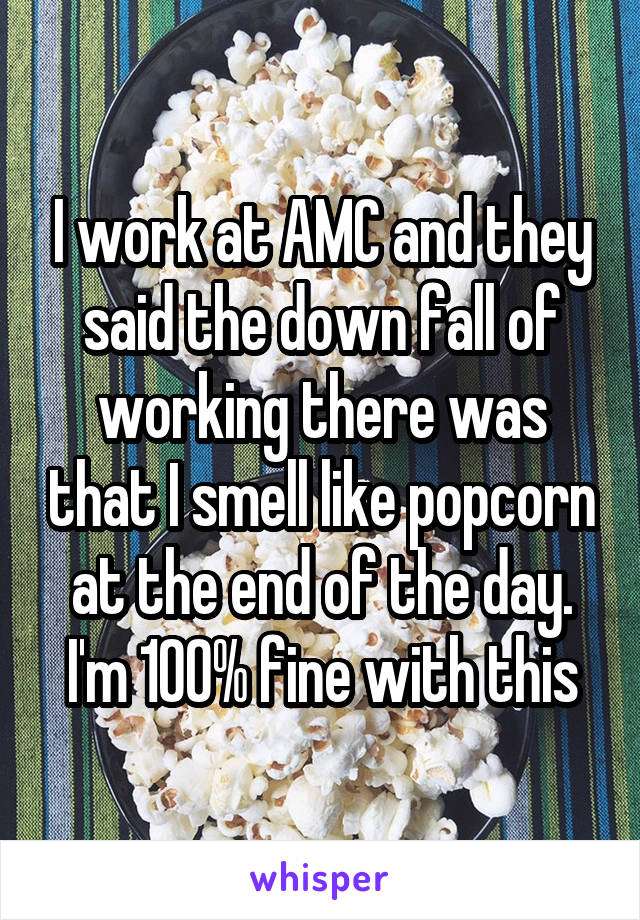 I work at AMC and they said the down fall of working there was that I smell like popcorn at the end of the day. I'm 100% fine with this