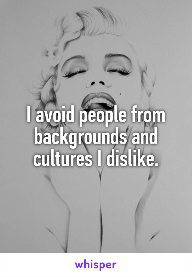 I avoid people from backgrounds and cultures I dislike.