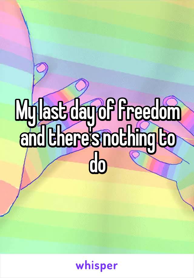 My last day of freedom and there's nothing to do