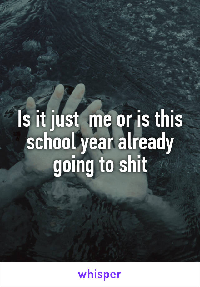 Is it just  me or is this school year already going to shit