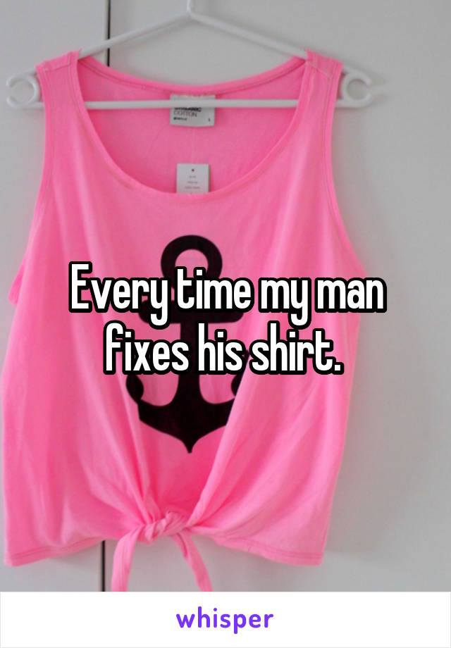 Every time my man fixes his shirt. 