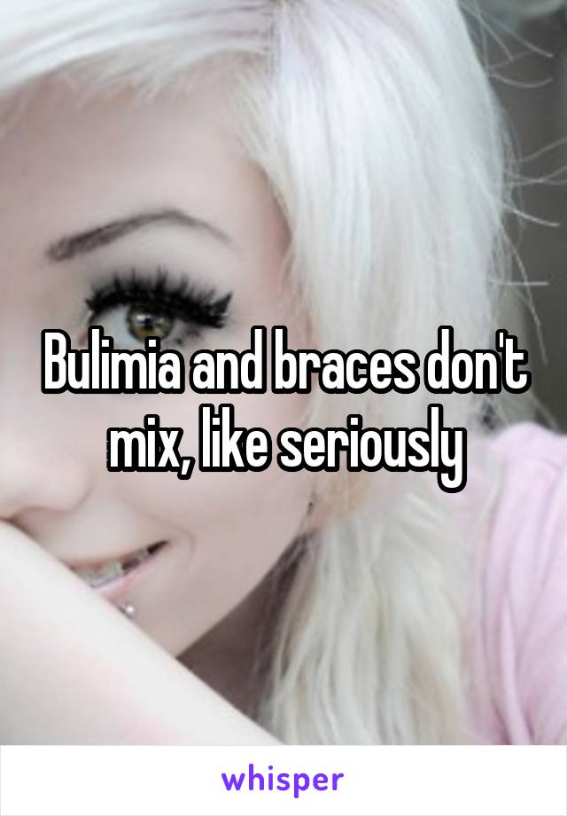 Bulimia and braces don't mix, like seriously