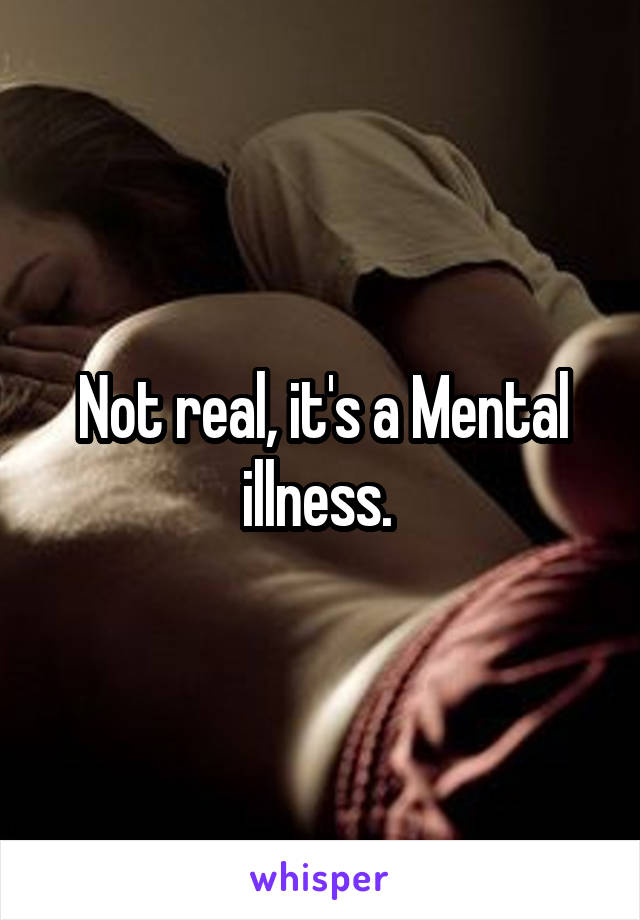 Not real, it's a Mental illness. 