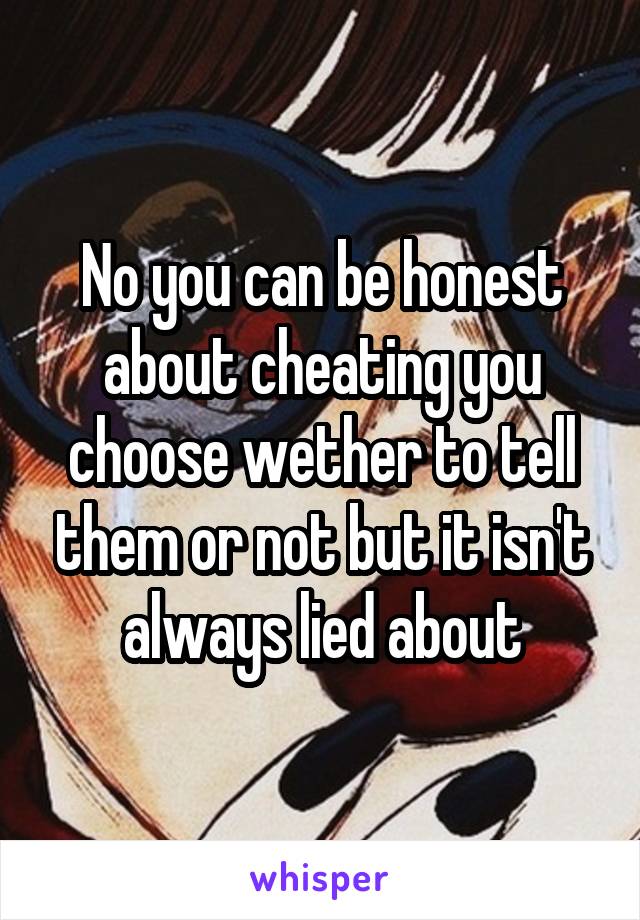 No you can be honest about cheating you choose wether to tell them or not but it isn't always lied about