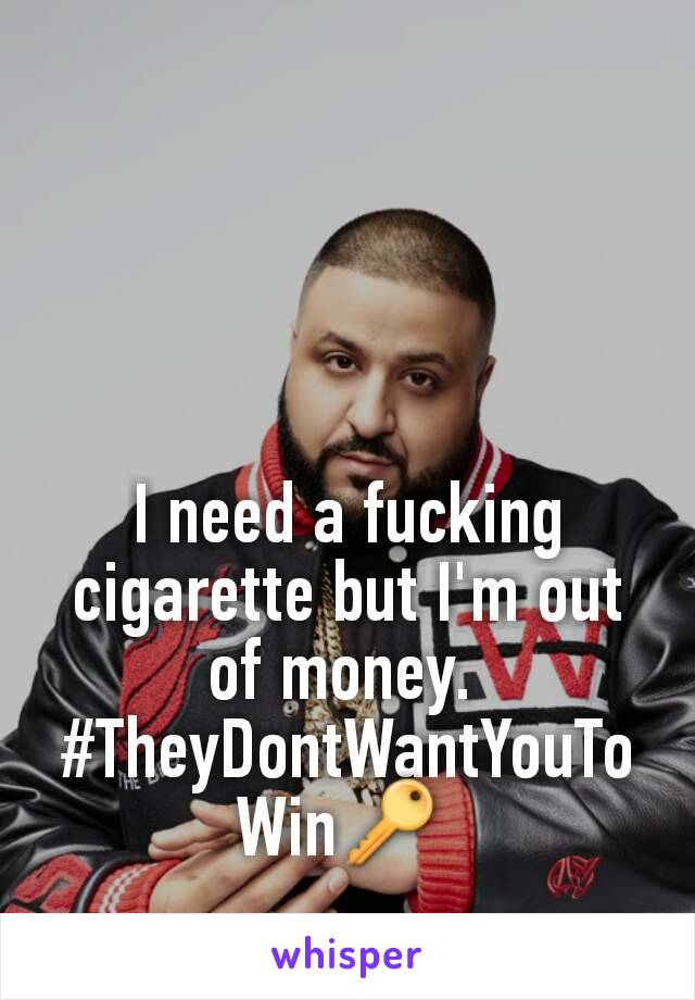 I need a fucking cigarette but I'm out of money. 
#TheyDontWantYouToWin🔑 