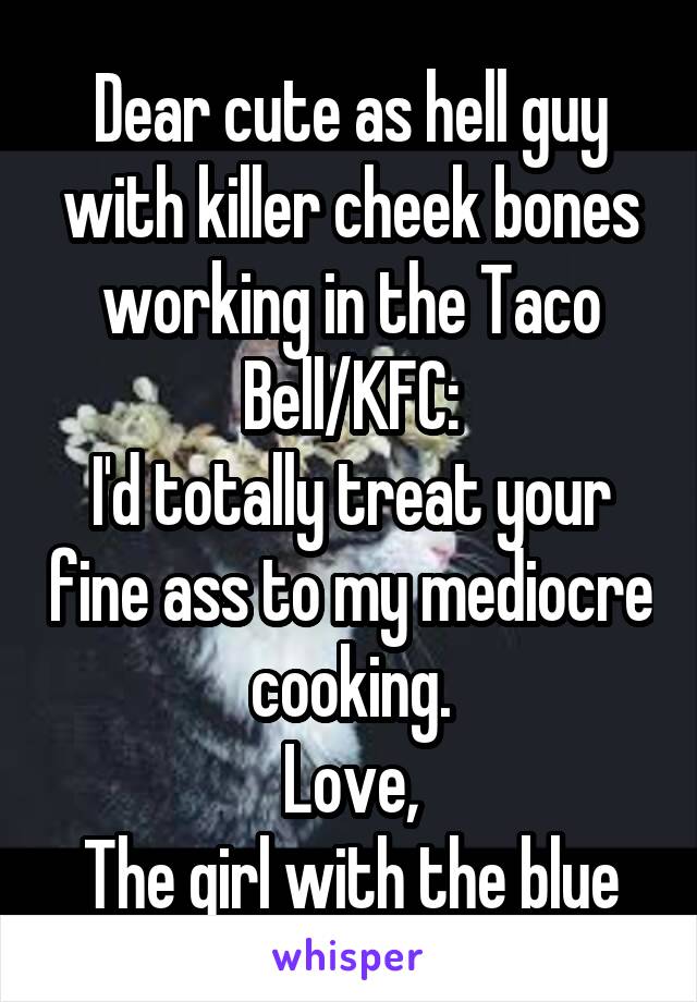 Dear cute as hell guy with killer cheek bones working in the Taco Bell/KFC:
I'd totally treat your fine ass to my mediocre cooking.
Love,
The girl with the blue