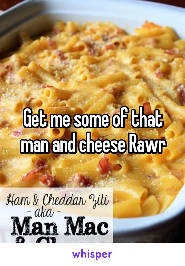 Get me some of that man and cheese Rawr