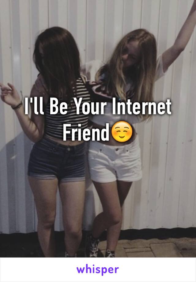 I'll Be Your Internet Friend☺️