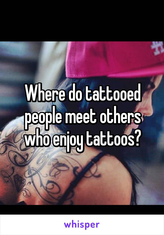 Where do tattooed people meet others who enjoy tattoos?