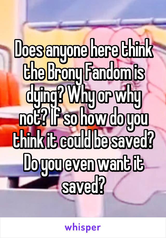 Does anyone here think the Brony Fandom is dying? Why or why not? If so how do you think it could be saved? Do you even want it saved?