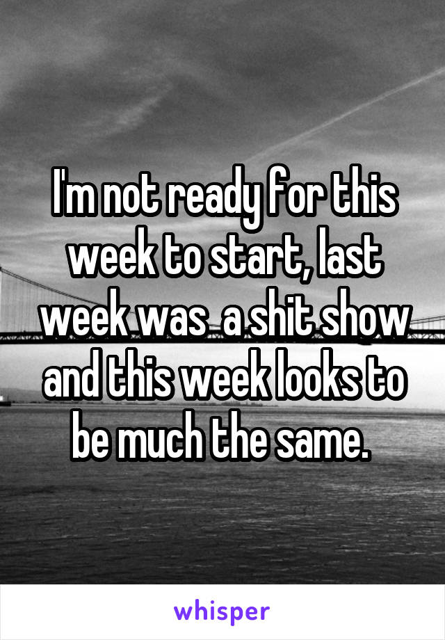 I'm not ready for this week to start, last week was  a shit show and this week looks to be much the same. 