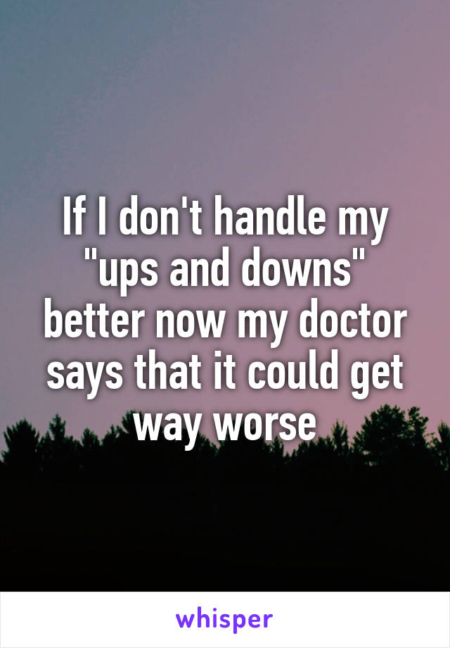 If I don't handle my "ups and downs" better now my doctor says that it could get way worse