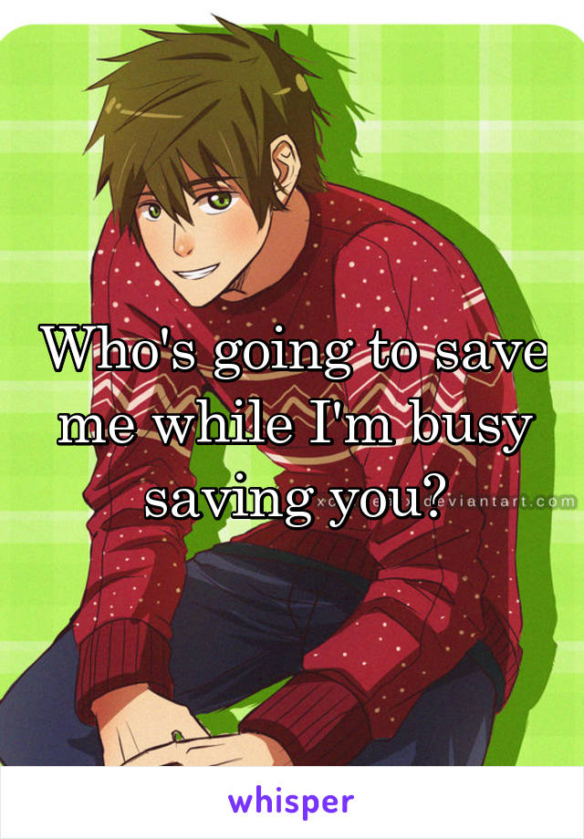 Who's going to save me while I'm busy saving you?