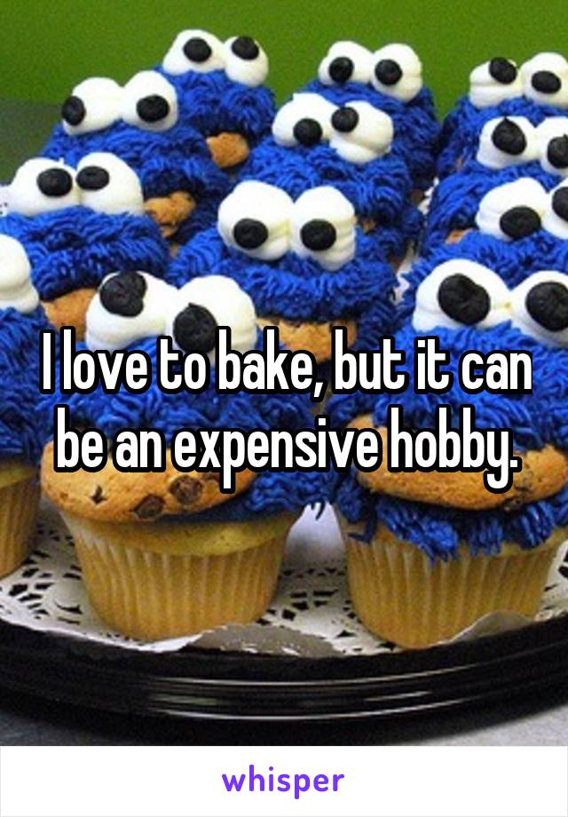 I love to bake, but it can be an expensive hobby.