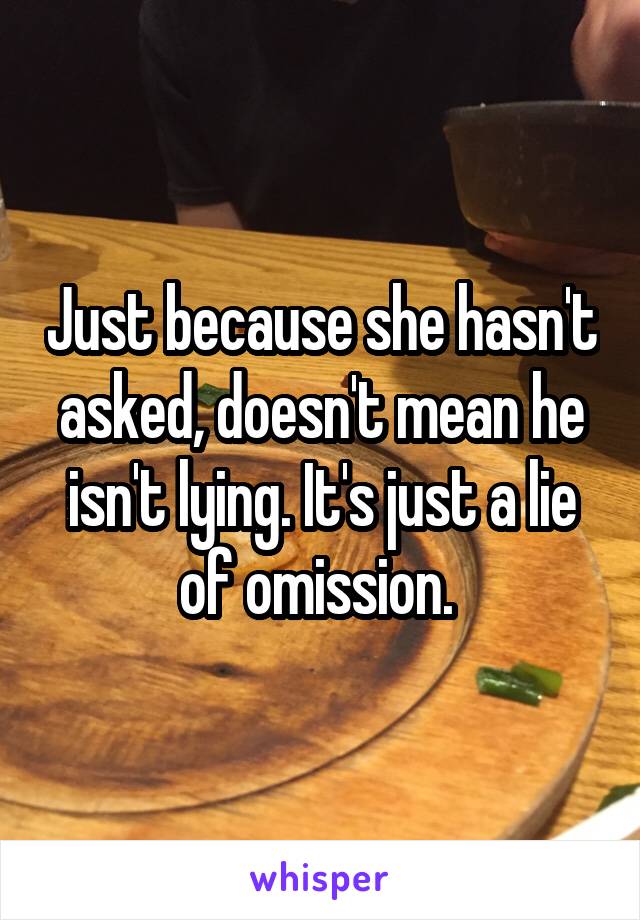 Just because she hasn't asked, doesn't mean he isn't lying. It's just a lie of omission. 