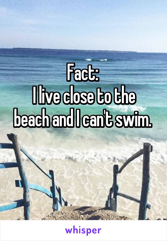 Fact: 
I live close to the beach and I can't swim. 

