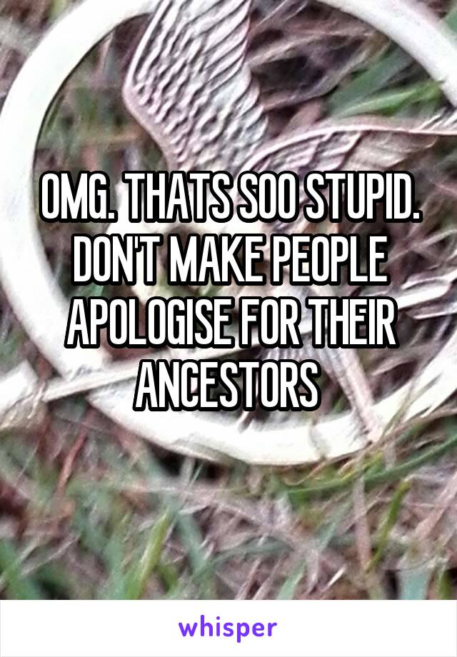OMG. THATS SOO STUPID. DON'T MAKE PEOPLE APOLOGISE FOR THEIR ANCESTORS 
