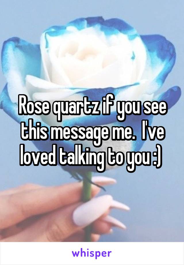 Rose quartz if you see this message me.  I've loved talking to you :) 