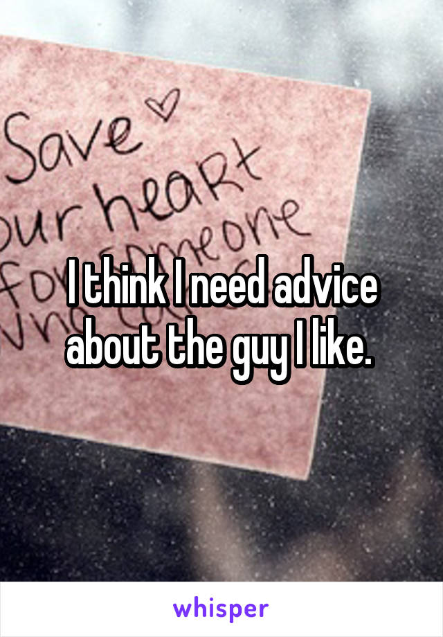 I think I need advice about the guy I like. 