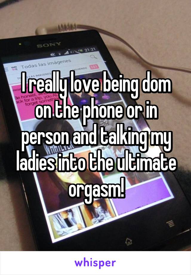 I really love being dom on the phone or in person and talking my ladies into the ultimate orgasm!