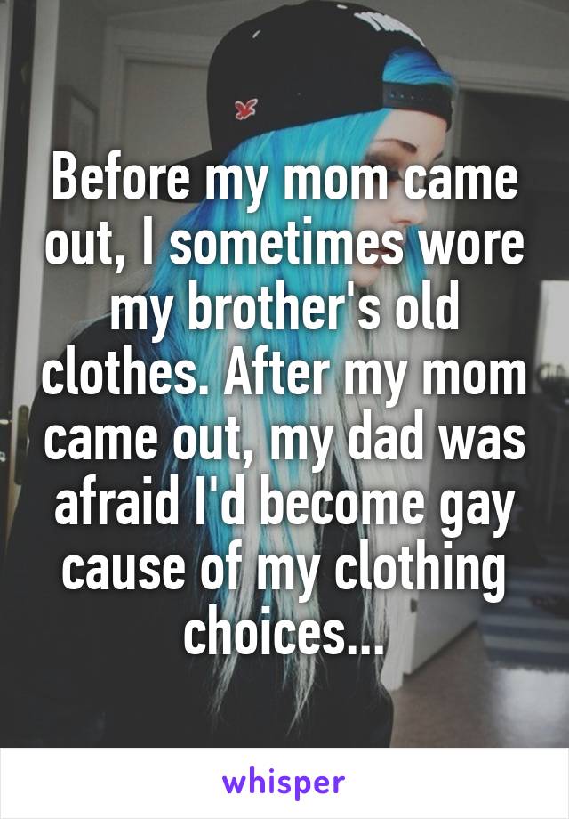 Before my mom came out, I sometimes wore my brother's old clothes. After my mom came out, my dad was afraid I'd become gay cause of my clothing choices...