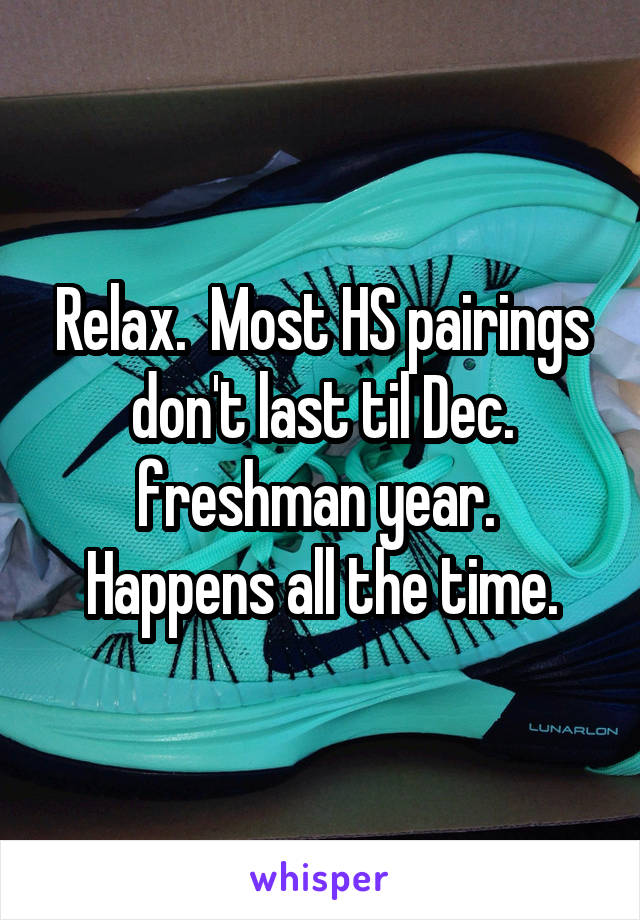 Relax.  Most HS pairings don't last til Dec. freshman year.  Happens all the time.