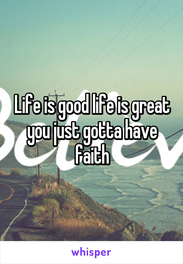 Life is good life is great you just gotta have faith