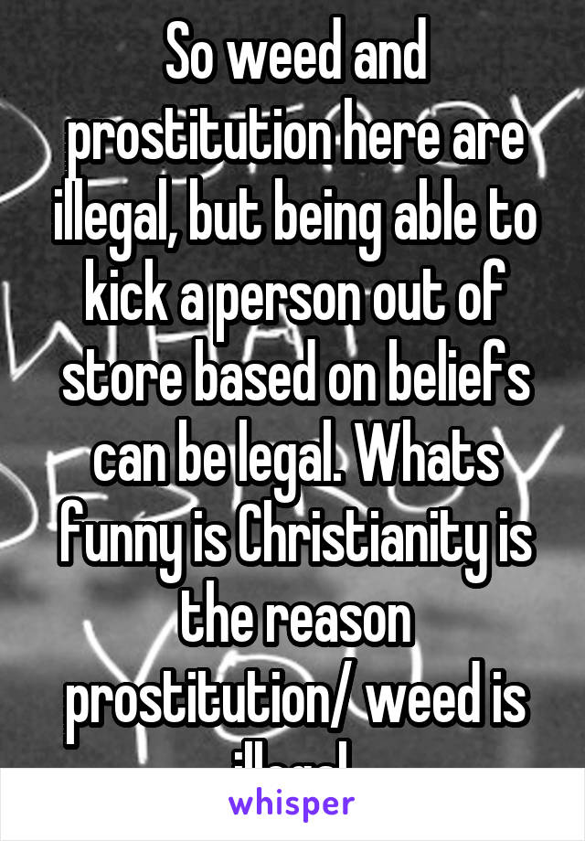 So weed and prostitution here are illegal, but being able to kick a person out of store based on beliefs can be legal. Whats funny is Christianity is the reason prostitution/ weed is illegal.