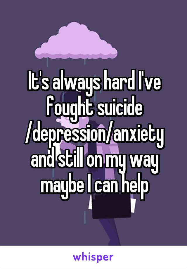 It's always hard I've fought suicide /depression/anxiety and still on my way maybe I can help