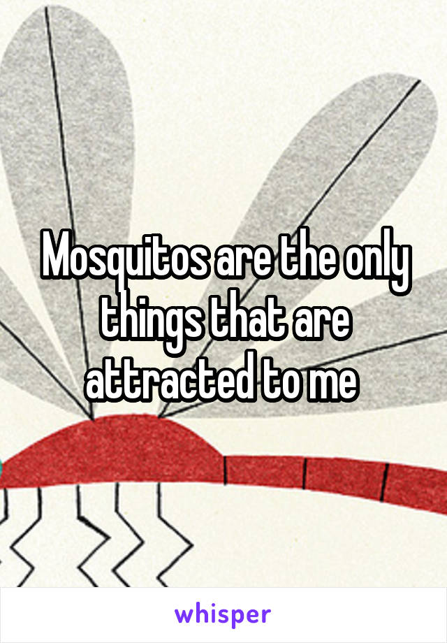 Mosquitos are the only things that are attracted to me 