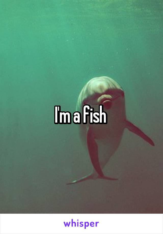 I'm a fish 