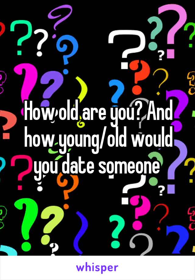How old are you? And how young/old would you date someone 