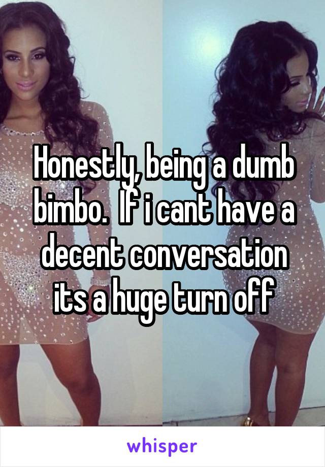 Honestly, being a dumb bimbo.  If i cant have a decent conversation its a huge turn off