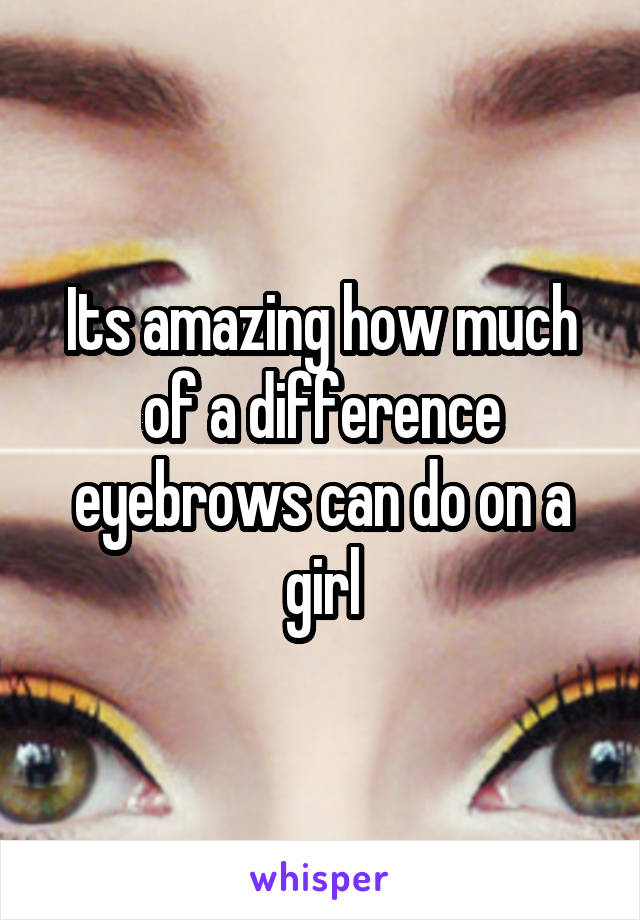 Its amazing how much of a difference eyebrows can do on a girl