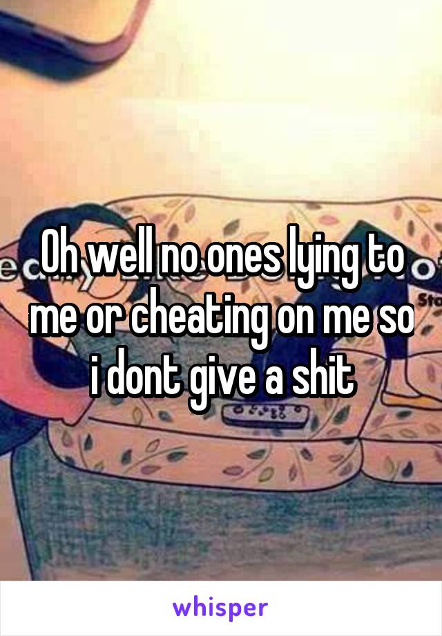 Oh well no ones lying to me or cheating on me so i dont give a shit