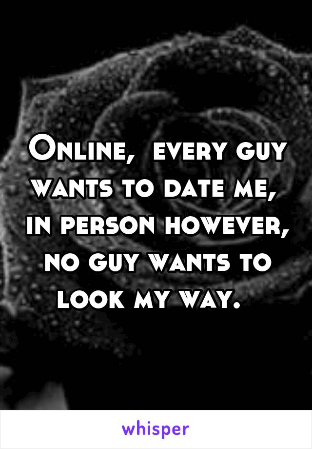 Online,  every guy wants to date me,  in person however, no guy wants to look my way.  