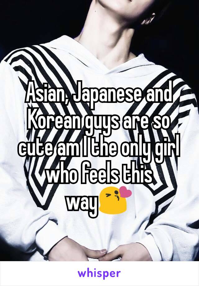 Asian, Japanese and Korean guys are so cute am I the only girl who feels this way😘