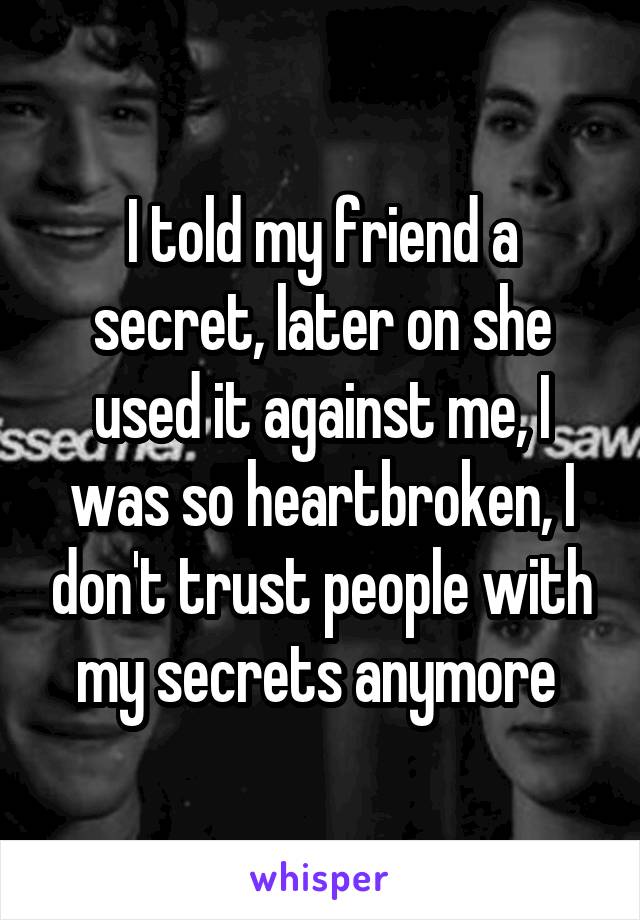 I told my friend a secret, later on she used it against me, I was so heartbroken, I don't trust people with my secrets anymore 