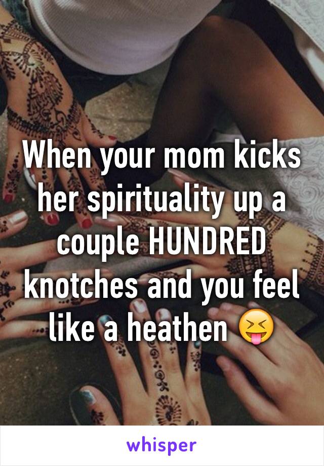 When your mom kicks her spirituality up a couple HUNDRED knotches and you feel like a heathen 😝