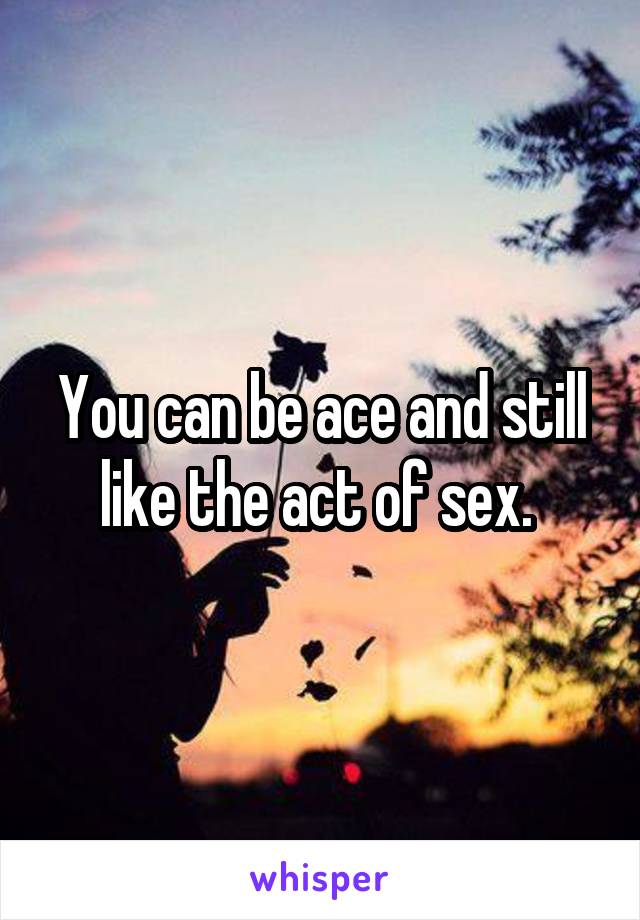 You can be ace and still like the act of sex. 