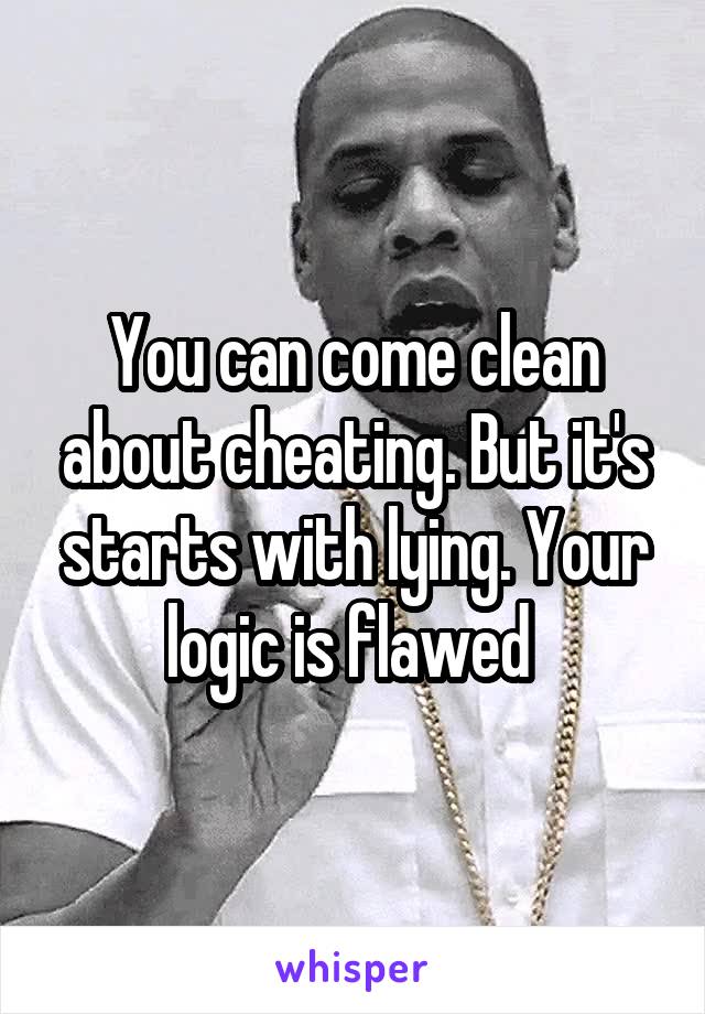 You can come clean about cheating. But it's starts with lying. Your logic is flawed 