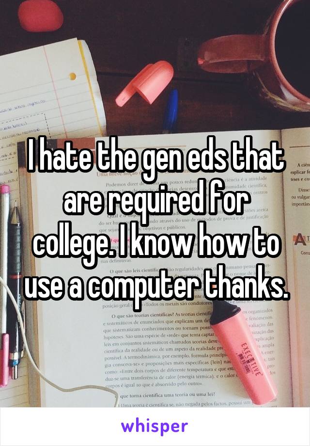 I hate the gen eds that are required for college. I know how to use a computer thanks.