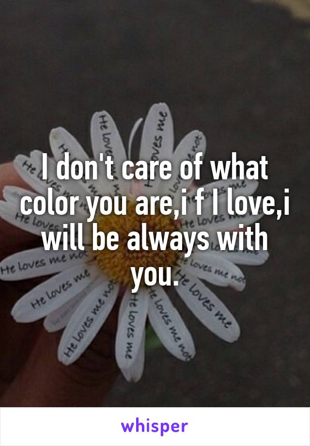 I don't care of what color you are,i f I love,i will be always with you.