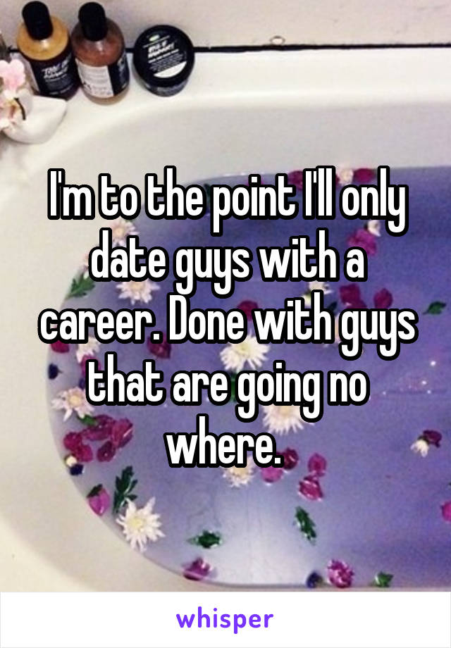 I'm to the point I'll only date guys with a career. Done with guys that are going no where. 